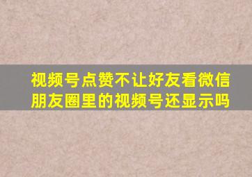 视频号点赞不让好友看微信朋友圈里的视频号还显示吗