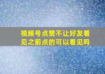 视频号点赞不让好友看见之前点的可以看见吗