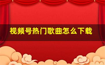 视频号热门歌曲怎么下载