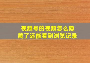 视频号的视频怎么隐藏了还能看到浏览记录