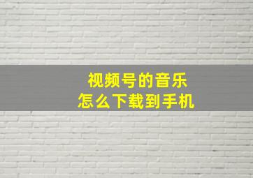 视频号的音乐怎么下载到手机