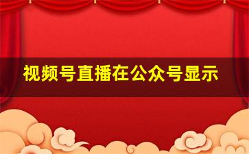 视频号直播在公众号显示