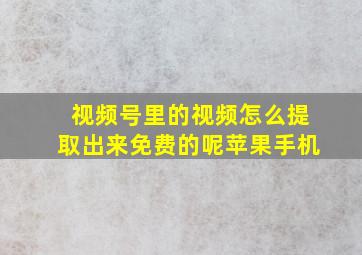 视频号里的视频怎么提取出来免费的呢苹果手机