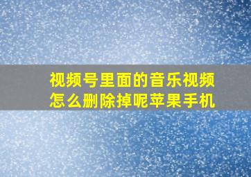 视频号里面的音乐视频怎么删除掉呢苹果手机