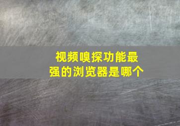 视频嗅探功能最强的浏览器是哪个