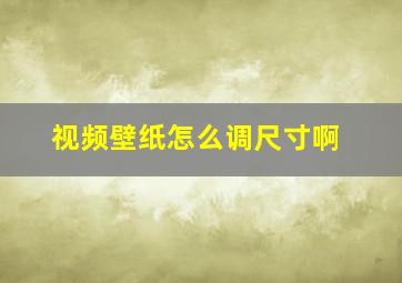 视频壁纸怎么调尺寸啊