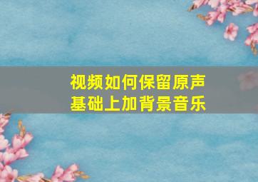 视频如何保留原声基础上加背景音乐