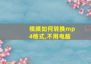 视频如何转换mp4格式,不用电脑