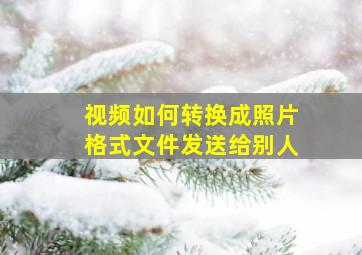 视频如何转换成照片格式文件发送给别人