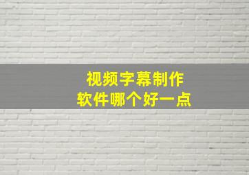 视频字幕制作软件哪个好一点