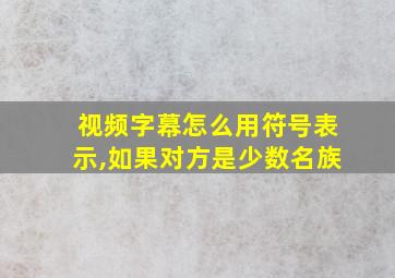 视频字幕怎么用符号表示,如果对方是少数名族