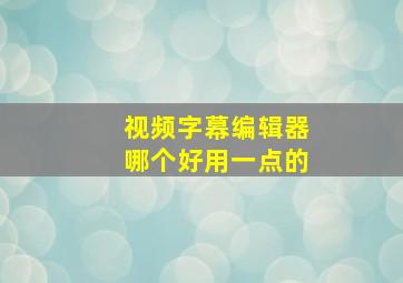 视频字幕编辑器哪个好用一点的