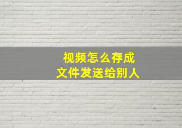 视频怎么存成文件发送给别人