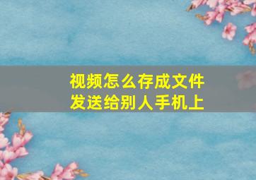 视频怎么存成文件发送给别人手机上