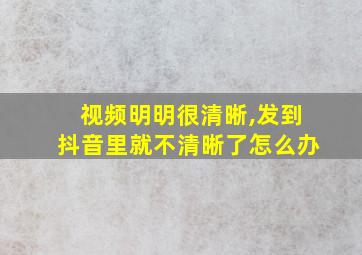 视频明明很清晰,发到抖音里就不清晰了怎么办