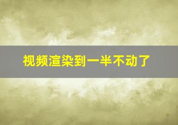 视频渲染到一半不动了