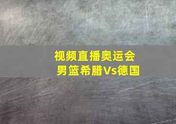 视频直播奥运会男篮希腊Vs德国