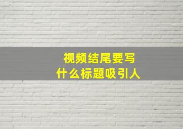 视频结尾要写什么标题吸引人