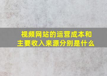 视频网站的运营成本和主要收入来源分别是什么