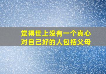 觉得世上没有一个真心对自己好的人包括父母