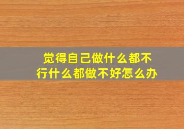 觉得自己做什么都不行什么都做不好怎么办