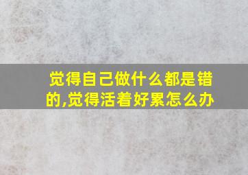 觉得自己做什么都是错的,觉得活着好累怎么办