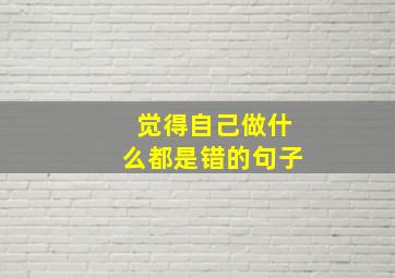 觉得自己做什么都是错的句子