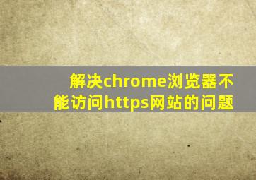 解决chrome浏览器不能访问https网站的问题