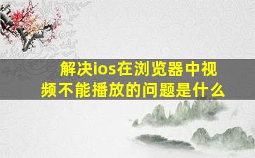 解决ios在浏览器中视频不能播放的问题是什么