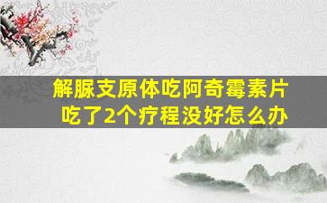 解脲支原体吃阿奇霉素片吃了2个疗程没好怎么办