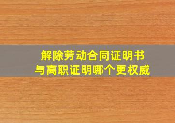 解除劳动合同证明书与离职证明哪个更权威