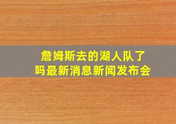 詹姆斯去的湖人队了吗最新消息新闻发布会