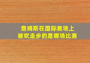 詹姆斯在国际赛场上被吹走步的是哪场比赛