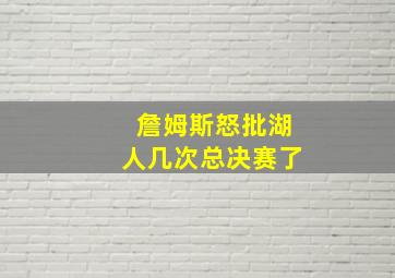 詹姆斯怒批湖人几次总决赛了