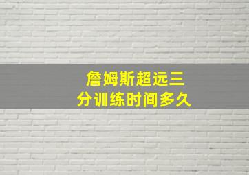 詹姆斯超远三分训练时间多久