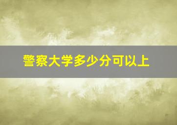 警察大学多少分可以上