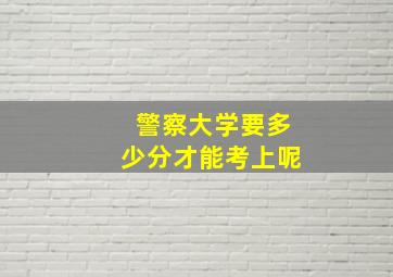 警察大学要多少分才能考上呢