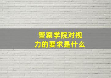 警察学院对视力的要求是什么