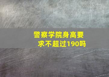 警察学院身高要求不超过190吗