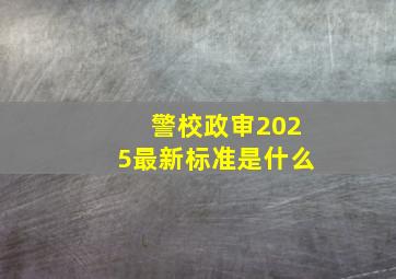 警校政审2025最新标准是什么