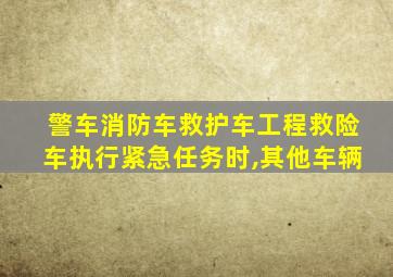 警车消防车救护车工程救险车执行紧急任务时,其他车辆