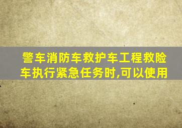 警车消防车救护车工程救险车执行紧急任务时,可以使用