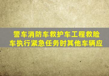 警车消防车救护车工程救险车执行紧急任务时其他车辆应