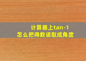 计算器上tan-1怎么把得数读取成角度