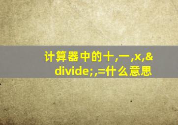 计算器中的十,一,x,÷,=什么意思