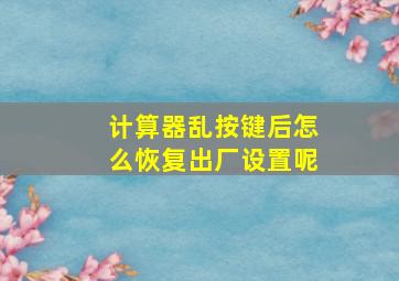 计算器乱按键后怎么恢复出厂设置呢