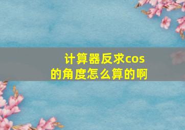 计算器反求cos的角度怎么算的啊