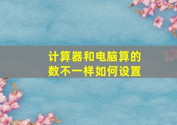 计算器和电脑算的数不一样如何设置