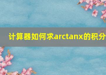 计算器如何求arctanx的积分