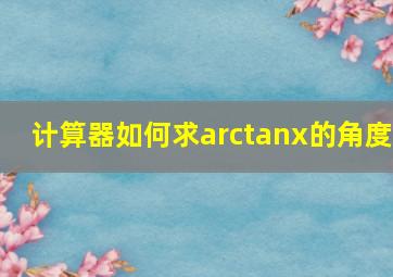 计算器如何求arctanx的角度